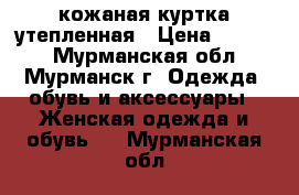 кожаная куртка утепленная › Цена ­ 2 000 - Мурманская обл., Мурманск г. Одежда, обувь и аксессуары » Женская одежда и обувь   . Мурманская обл.